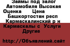 Займы под залог Автомобиля Высокая Оценка!!! › Цена ­ 100 000 - Башкортостан респ., Кармаскалинский р-н, Кармаскалы с. Услуги » Другие   